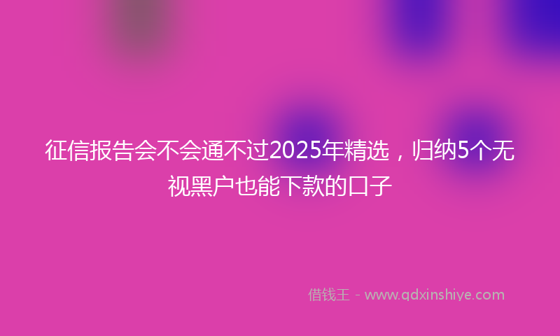 征信报告会不会通不过2025年精选，归纳5个无视黑户也能下款的口子