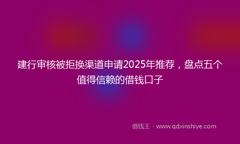 建行审核被拒换渠道申请2025年推荐，盘点五个值得信赖的借钱口子