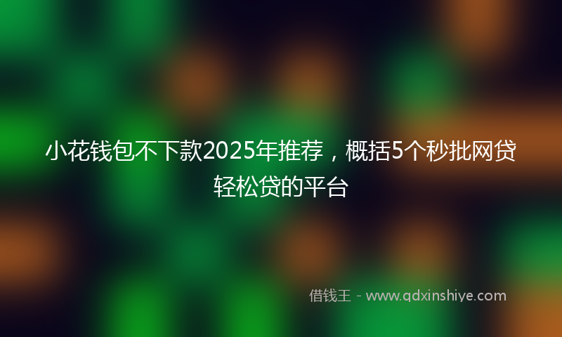 小花钱包不下款2025年推荐，概括5个秒批网贷轻松贷的平台