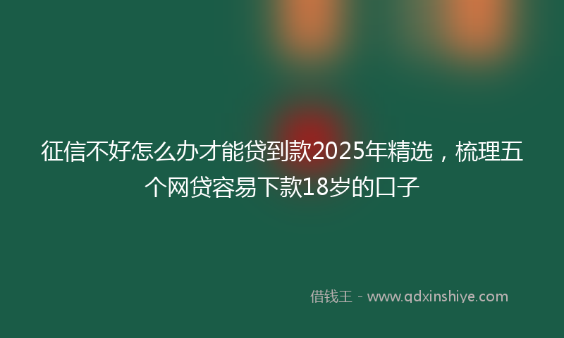 征信不好怎么办才能贷到款2025年精选，梳理五个网贷容易下款18岁的口子