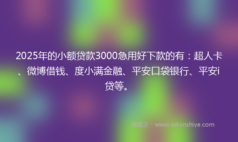 2025年的小额贷款3000急用好下款的有：超人卡、微博借钱、度小满金融、平安口袋银行、平安i贷等。