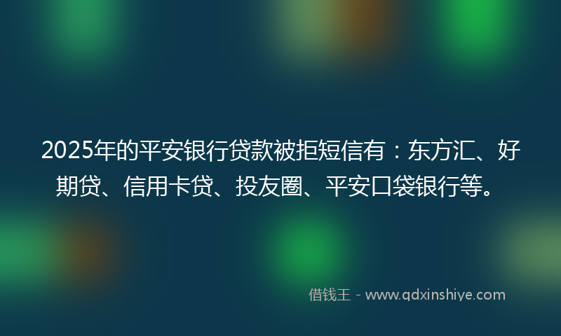 2025年的平安银行贷款被拒短信有：东方汇、好期贷、信用卡贷、投友圈、平安口袋银行等。