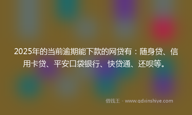 2025年的当前逾期能下款的网贷有：随身贷、信用卡贷、平安口袋银行、快贷通、还呗等。