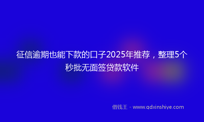 征信逾期也能下款的口子2025年推荐，整理5个秒批无面签贷款软件