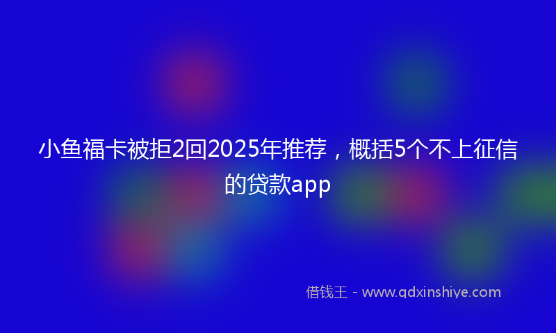 小鱼福卡被拒2回2025年推荐，概括5个不上征信的贷款app