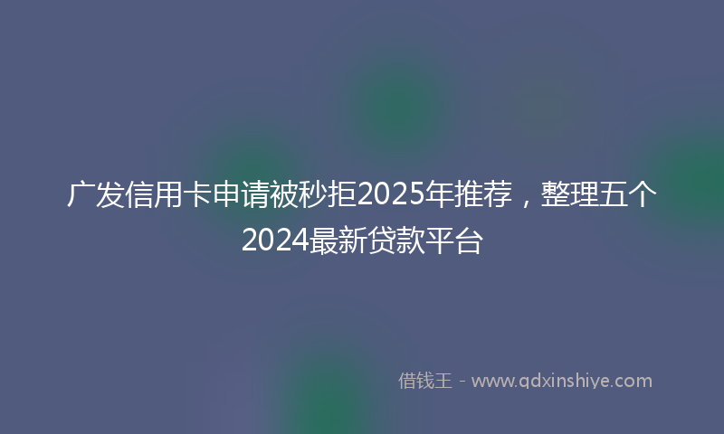 广发信用卡申请被秒拒2025年推荐，整理五个2024最新贷款平台