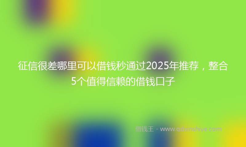征信很差哪里可以借钱秒通过2025年推荐，整合5个值得信赖的借钱口子
