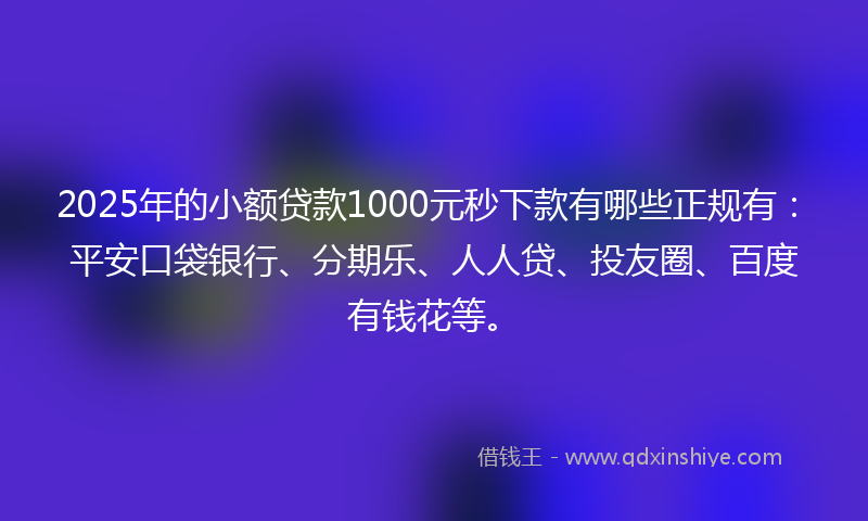 2025年的小额贷款1000元秒下款有哪些正规有：平安口袋银行、分期乐、人人贷、投友圈、百度有钱花等。