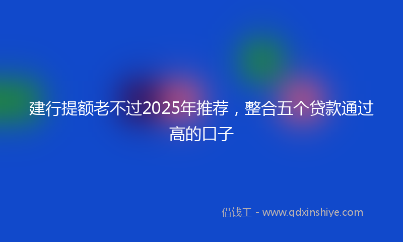 建行提额老不过2025年推荐，整合五个贷款通过高的口子
