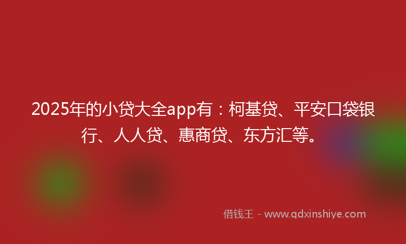 2025年的小贷大全app有：柯基贷、平安口袋银行、人人贷、惠商贷、东方汇等。