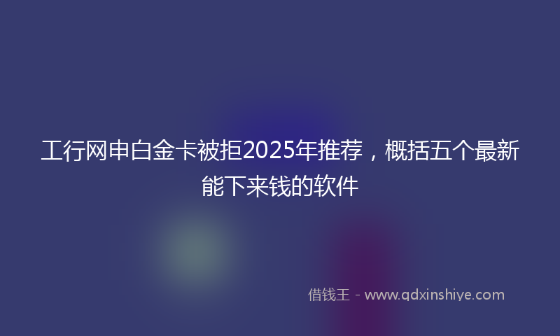 工行网申白金卡被拒2025年推荐，概括五个最新能下来钱的软件