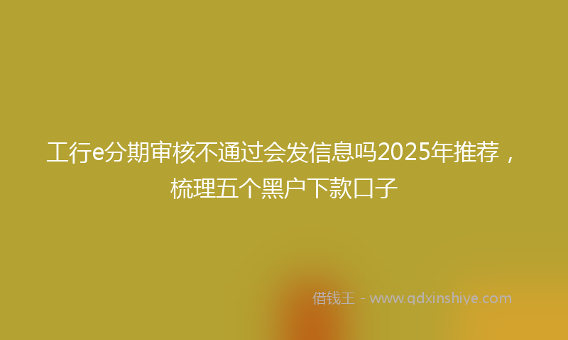 工行e分期审核不通过会发信息吗2025年推荐，梳理五个黑户下款口子