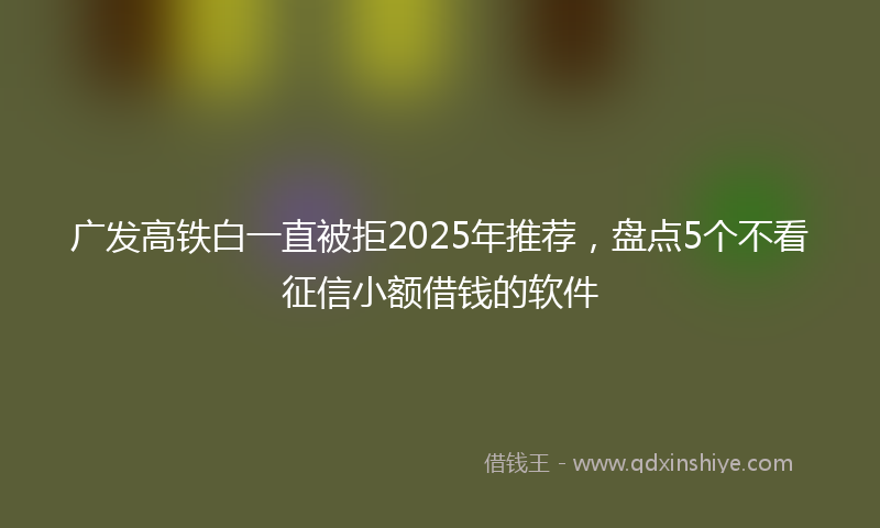 广发高铁白一直被拒2025年推荐，盘点5个不看征信小额借钱的软件