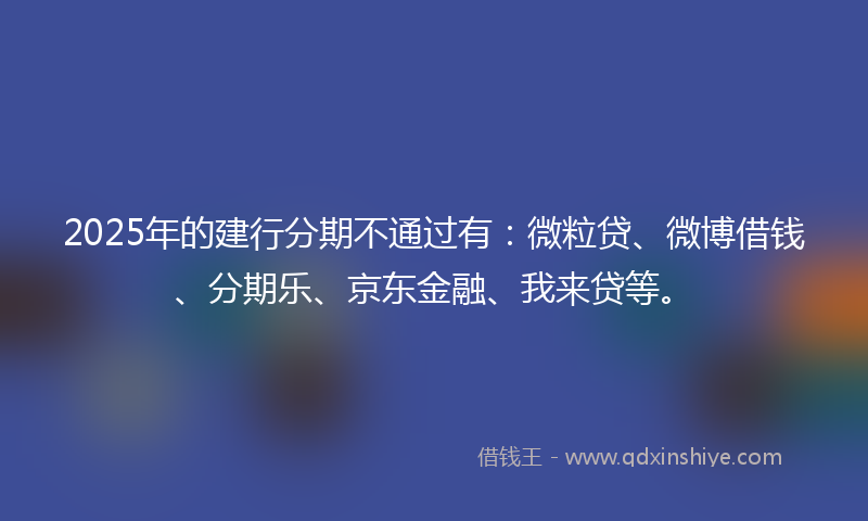 2025年的建行分期不通过有：微粒贷、微博借钱、分期乐、京东金融、我来贷等。