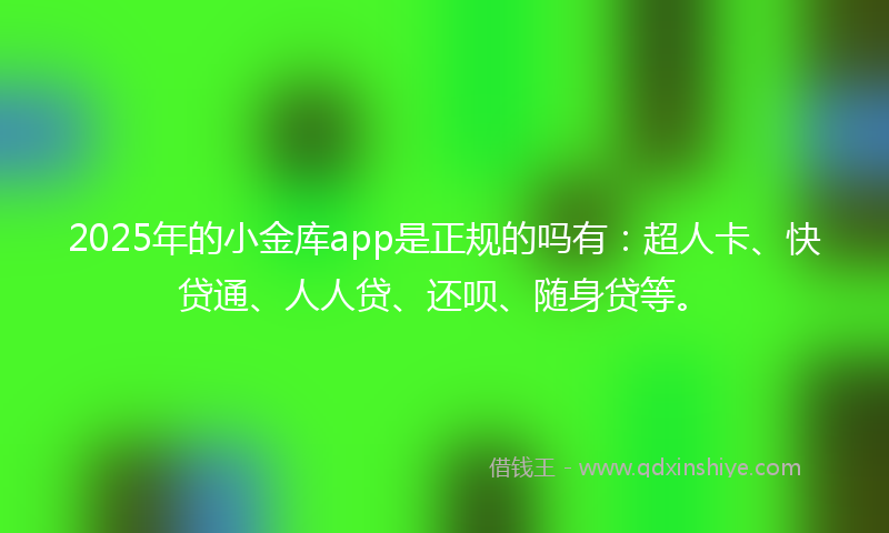 2025年的小金库app是正规的吗有：超人卡、快贷通、人人贷、还呗、随身贷等。