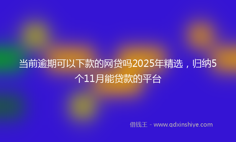 当前逾期可以下款的网贷吗2025年精选，归纳5个11月能贷款的平台