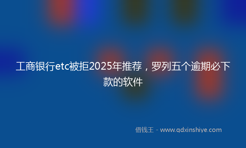 工商银行etc被拒2025年推荐，罗列五个逾期必下款的软件
