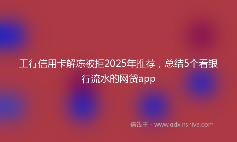 工行信用卡解冻被拒2025年推荐，总结5个看银行流水的网贷app