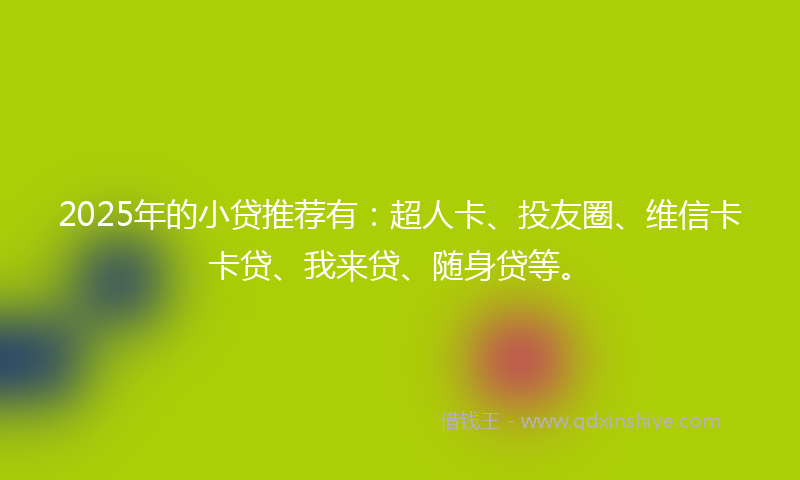 2025年的小贷推荐有：超人卡、投友圈、维信卡卡贷、我来贷、随身贷等。