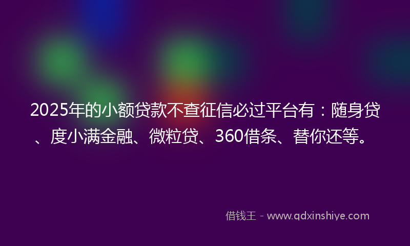 2025年的小额贷款不查征信必过平台有：随身贷、度小满金融、微粒贷、360借条、替你还等。