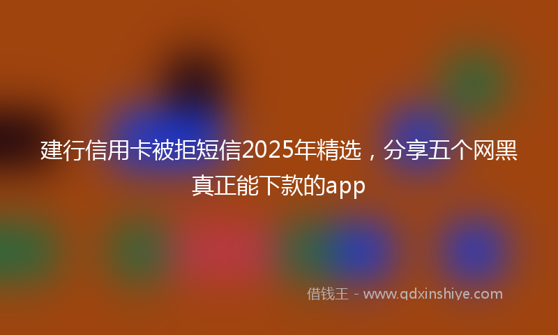 建行信用卡被拒短信2025年精选，分享五个网黑真正能下款的app