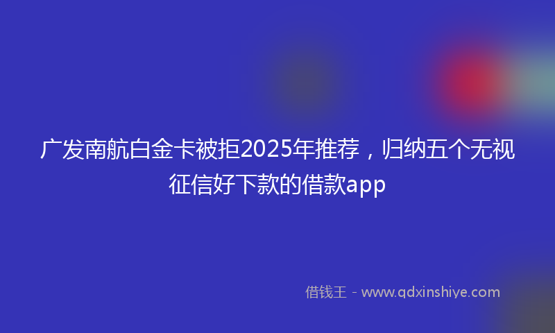 广发南航白金卡被拒2025年推荐，归纳五个无视征信好下款的借款app