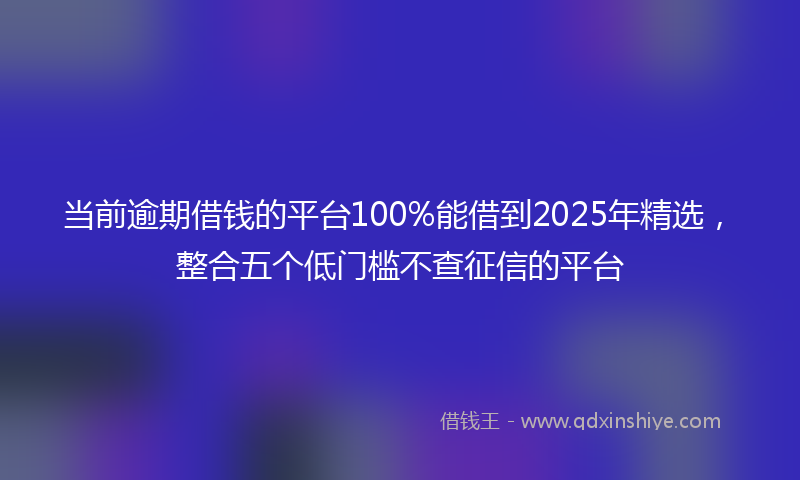 当前逾期借钱的平台100%能借到2025年精选，整合五个低门槛不查征信的平台
