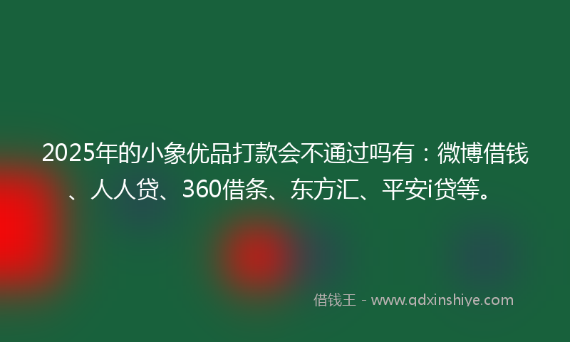 2025年的小象优品打款会不通过吗有：微博借钱、人人贷、360借条、东方汇、平安i贷等。