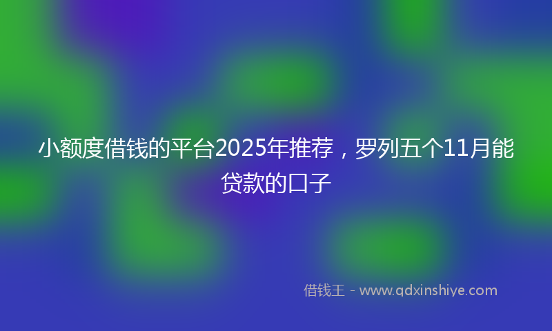 小额度借钱的平台2025年推荐，罗列五个11月能贷款的口子