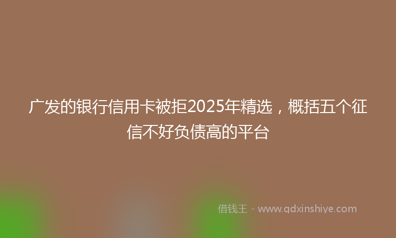 广发的银行信用卡被拒2025年精选，概括五个征信不好负债高的平台
