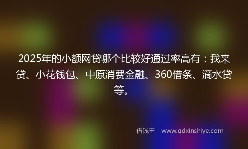 2025年的小额网贷哪个比较好通过率高有：我来贷、小花钱包、中原消费金融、360借条、滴水贷等。