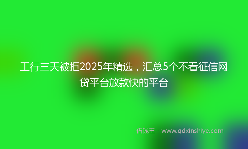 工行三天被拒2025年精选，汇总5个不看征信网贷平台放款快的平台