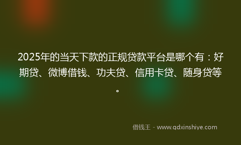 2025年的当天下款的正规贷款平台是哪个有：好期贷、微博借钱、功夫贷、信用卡贷、随身贷等。