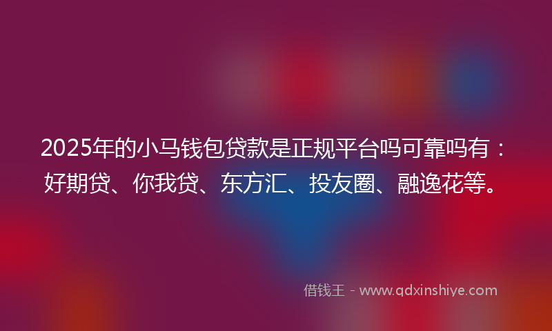2025年的小马钱包贷款是正规平台吗可靠吗有：好期贷、你我贷、东方汇、投友圈、融逸花等。