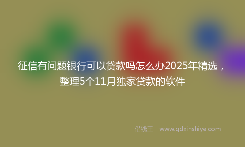 征信有问题银行可以贷款吗怎么办2025年精选，整理5个11月独家贷款的软件