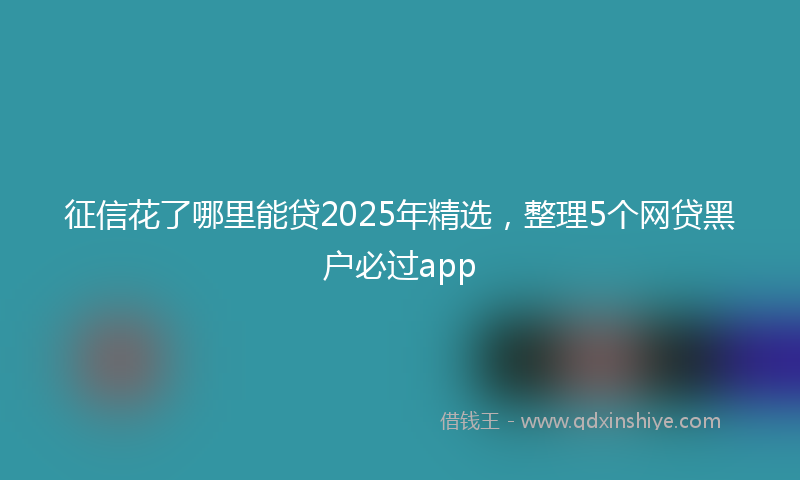 征信花了哪里能贷2025年精选，整理5个网贷黑户必过app