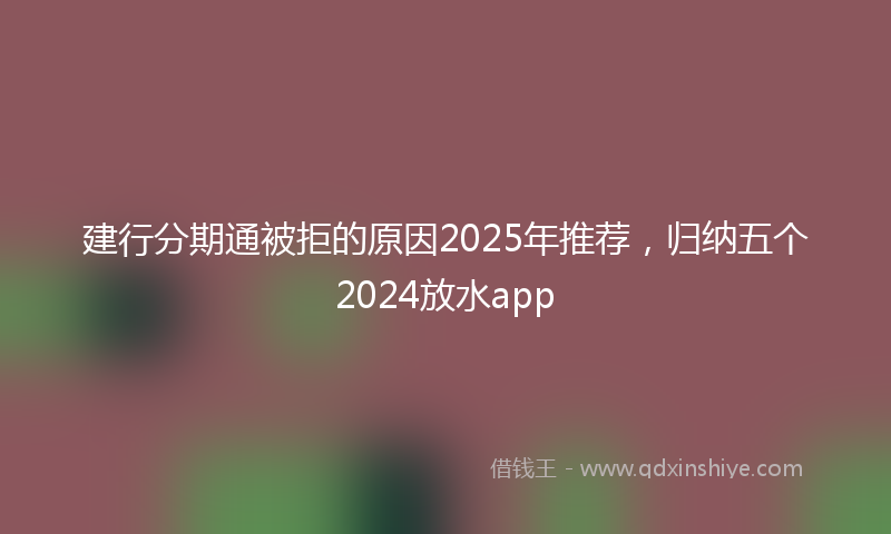 建行分期通被拒的原因2025年推荐，归纳五个2024放水app
