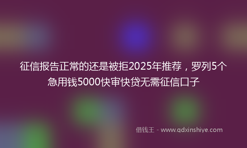 征信报告正常的还是被拒2025年推荐，罗列5个急用钱5000快审快贷无需征信口子