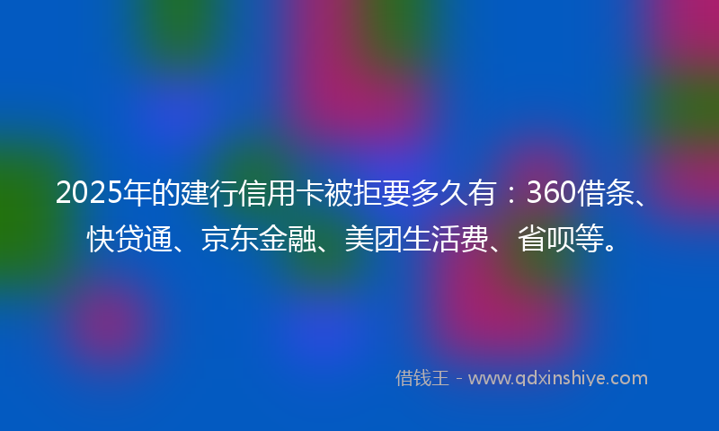 2025年的建行信用卡被拒要多久有：360借条、快贷通、京东金融、美团生活费、省呗等。