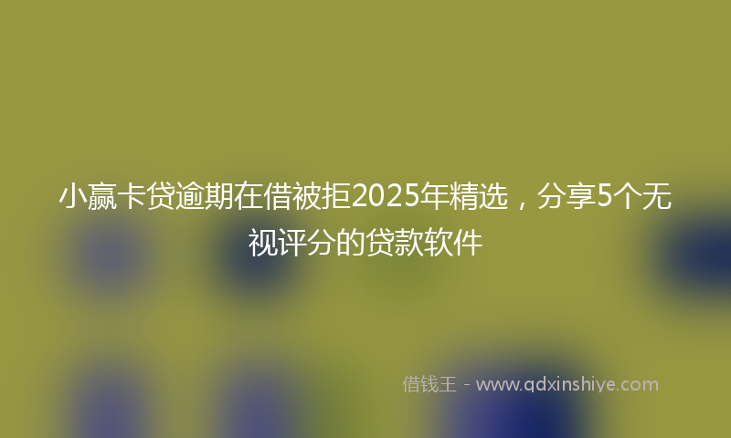 小赢卡贷逾期在借被拒2025年精选，分享5个无视评分的贷款软件