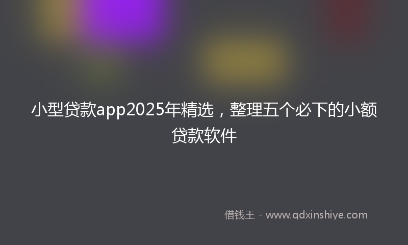 小型贷款app2025年精选，整理五个必下的小额贷款软件