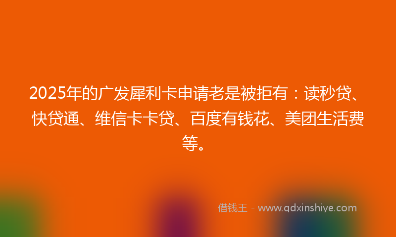 2025年的广发犀利卡申请老是被拒有：读秒贷、快贷通、维信卡卡贷、百度有钱花、美团生活费等。