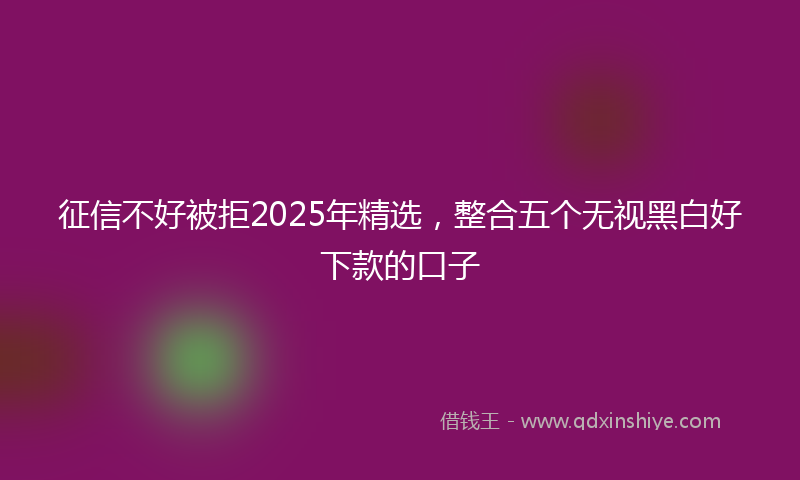 征信不好被拒2025年精选，整合五个无视黑白好下款的口子