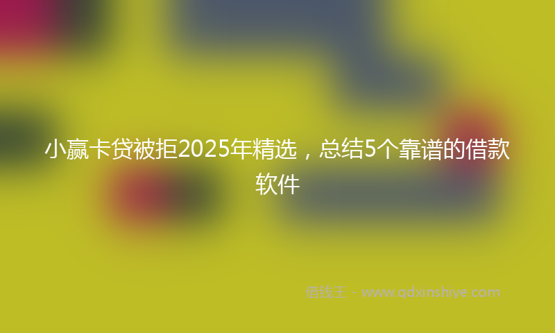 小赢卡贷被拒2025年精选，总结5个靠谱的借款软件
