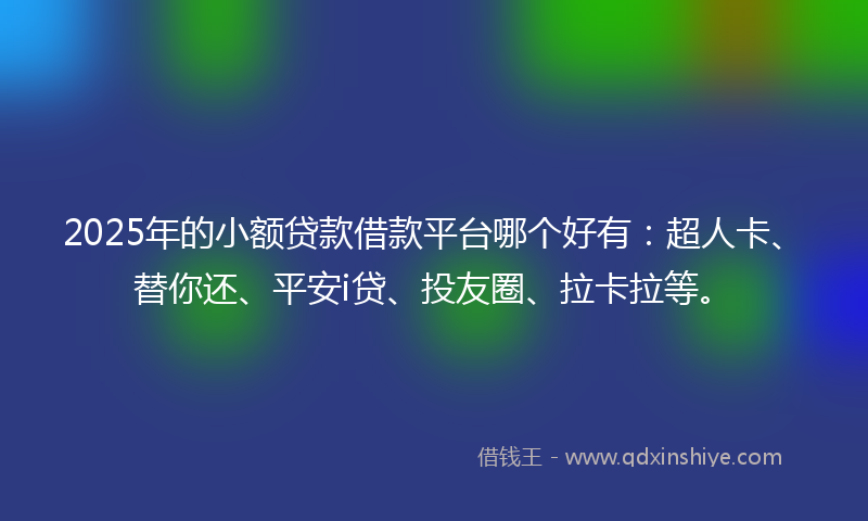 2025年的小额贷款借款平台哪个好有：超人卡、替你还、平安i贷、投友圈、拉卡拉等。