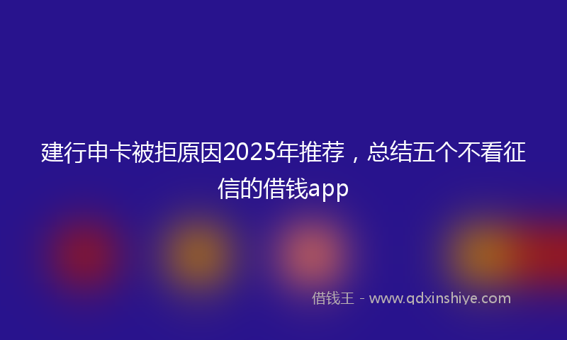 建行申卡被拒原因2025年推荐，总结五个不看征信的借钱app