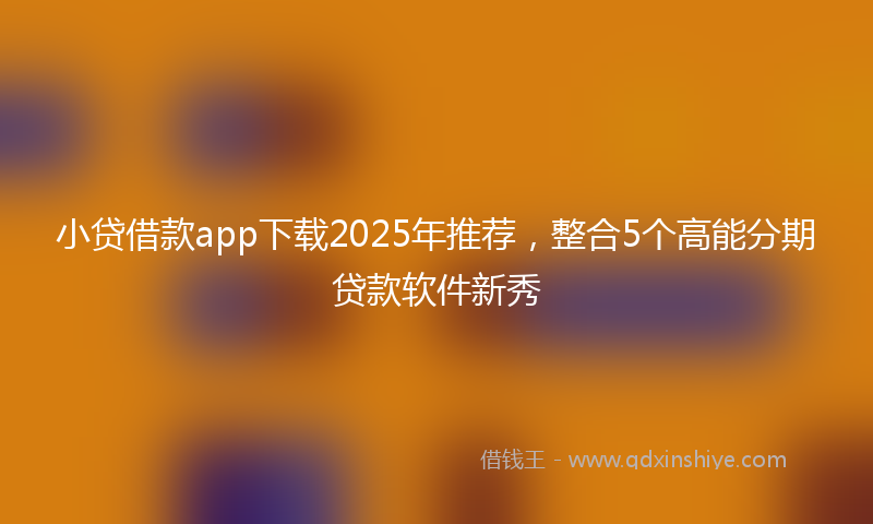 小贷借款app下载2025年推荐，整合5个高能分期贷款软件新秀