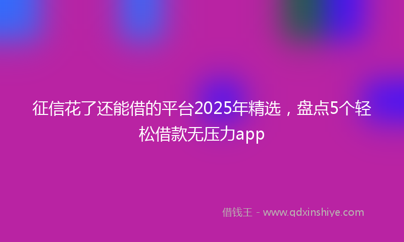 征信花了还能借的平台2025年精选，盘点5个轻松借款无压力app