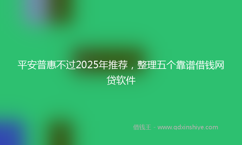 平安普惠不过2025年推荐，整理五个靠谱借钱网贷软件