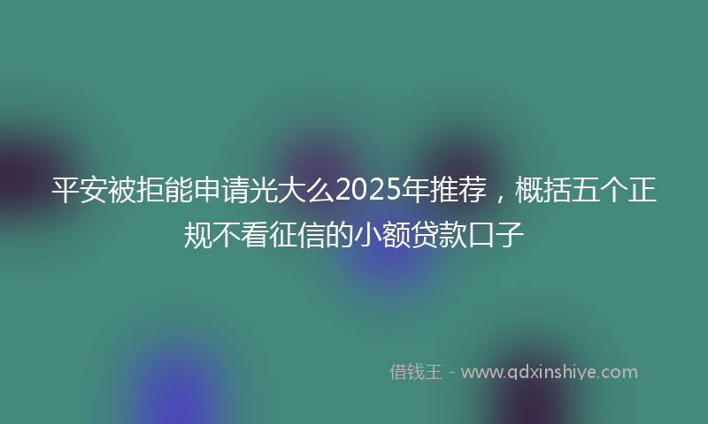 平安被拒能申请光大么2025年推荐，概括五个正规不看征信的小额贷款口子